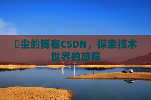 玦尘的博客CSDN,探索技术世界的旅程 玦尘的博客CSDN,探索技术世界的旅程